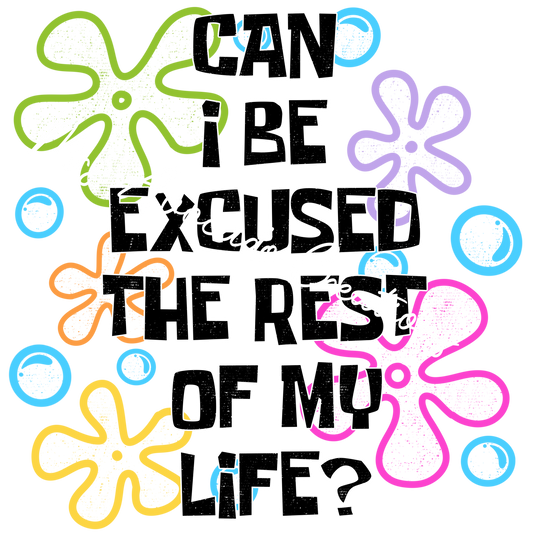 Can I be excused for the rest of my life?