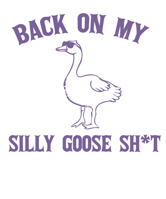 Back on my silly goose sh*t